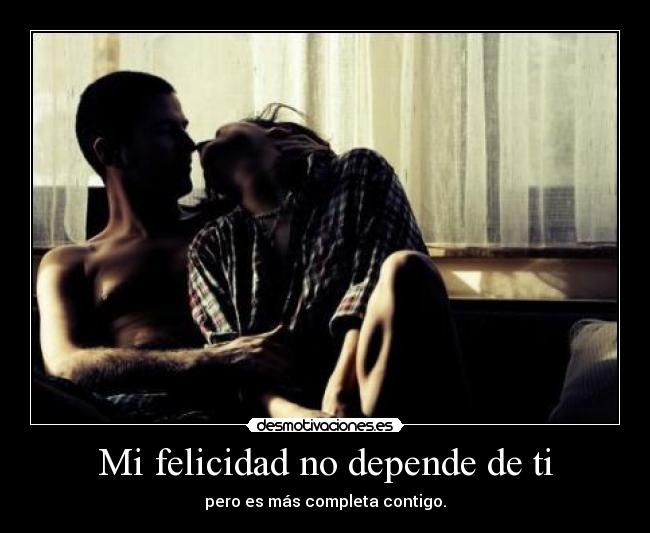 Mi felicidad no depende de ti - pero es más completa contigo.