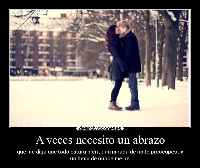 A veces necesito un abrazo - que me diga que todo estará bien , una mirada de no te preocupes , y
un beso de nunca me iré.