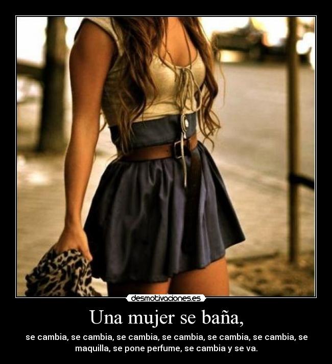 Una mujer se baña, - se cambia, se cambia, se cambia, se cambia, se cambia, se cambia, se
maquilla, se pone perfume, se cambia y se va.