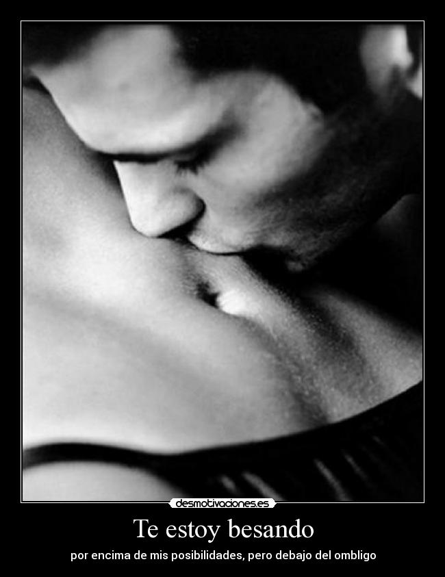Te estoy besando - por encima de mis posibilidades, pero debajo del ombligo