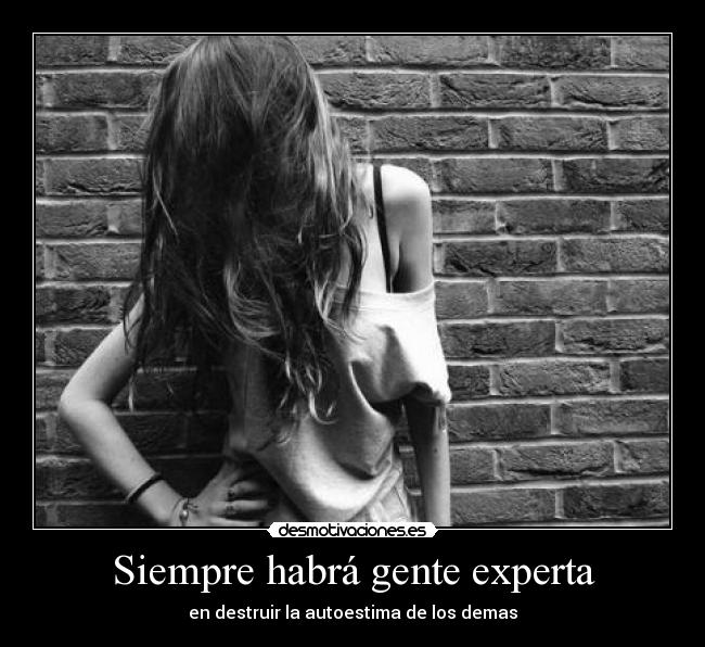 Siempre habrá gente experta - en destruir la autoestima de los demas