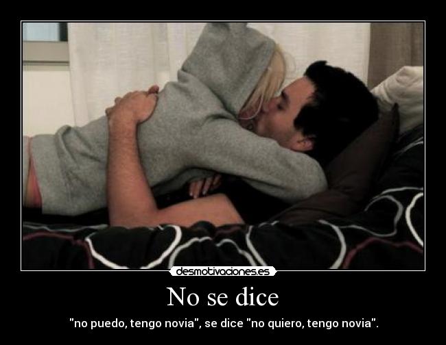 No se dice - no puedo, tengo novia, se dice no quiero, tengo novia.