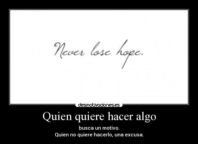 Quien quiere hacer algo - busca un motivo.
Quien no quiere hacerlo, una excusa.