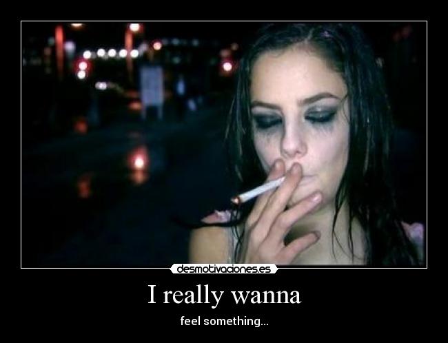 I really wanna - feel something...