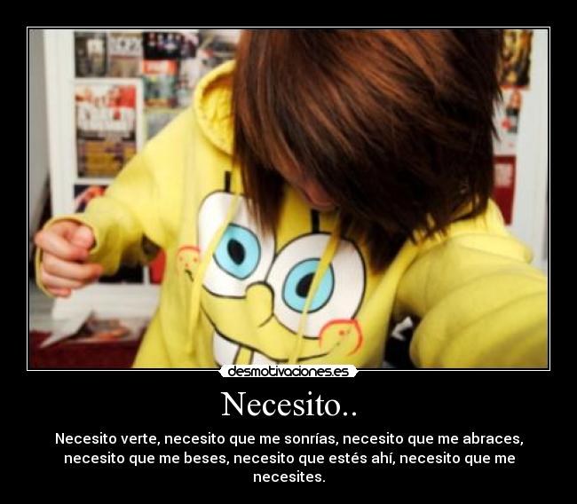 Necesito.. - Necesito verte, necesito que me sonrías, necesito que me abraces,
necesito que me beses, necesito que estés ahí, necesito que me
necesites.
