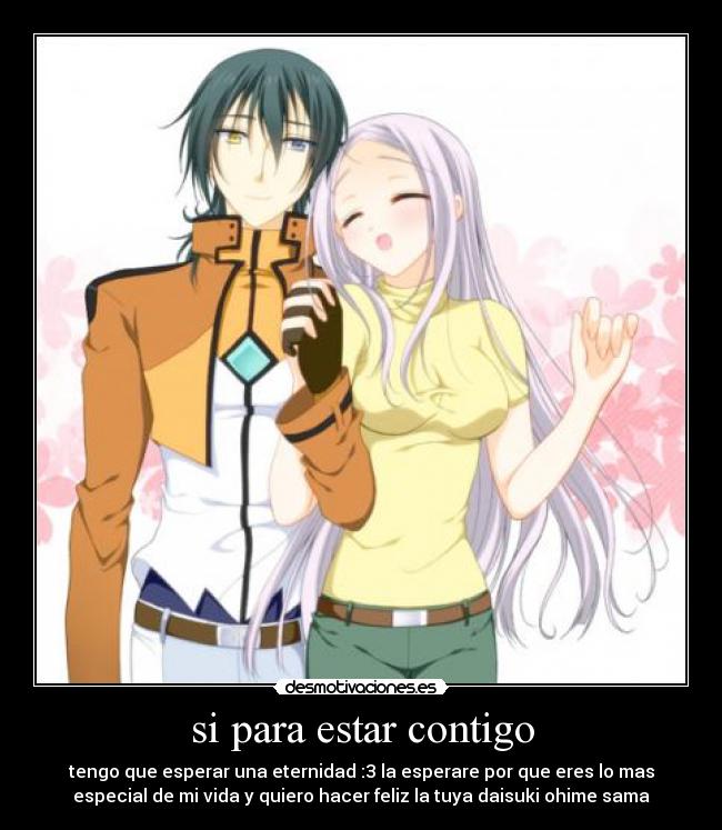 si para estar contigo - tengo que esperar una eternidad :3 la esperare por que eres lo mas
especial de mi vida y quiero hacer feliz la tuya daisuki ohime sama