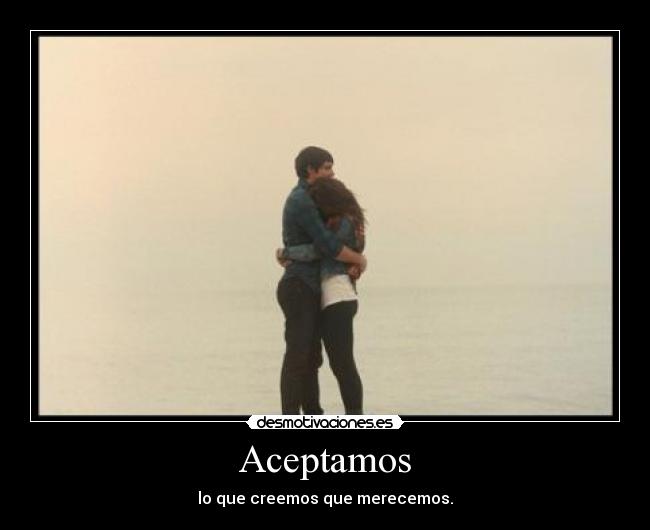 Aceptamos - lo que creemos que merecemos.
