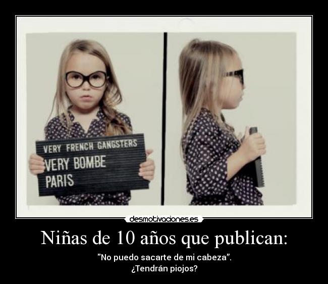 Niñas de 10 años que publican: - No puedo sacarte de mi cabeza”.
¿Tendrán piojos?