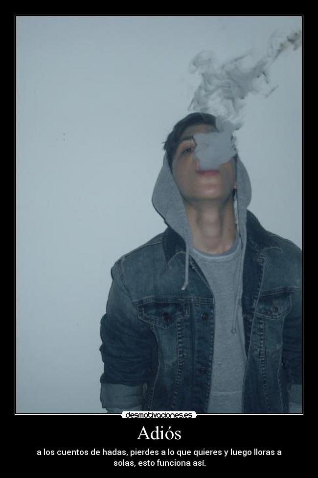 Adiós - a los cuentos de hadas, pierdes a lo que quieres y luego lloras a
solas, esto funciona así.