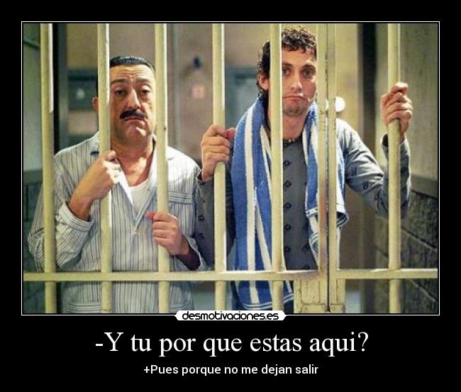 -Y tu por que estas aqui? - +Pues porque no me dejan salir