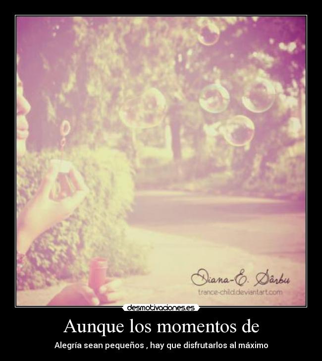 Aunque los momentos de - Alegría sean pequeños , hay que disfrutarlos al máximo