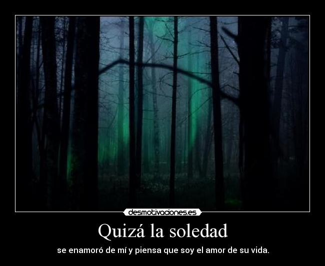 Quizá la soledad - se enamoró de mí y piensa que soy el amor de su vida.
