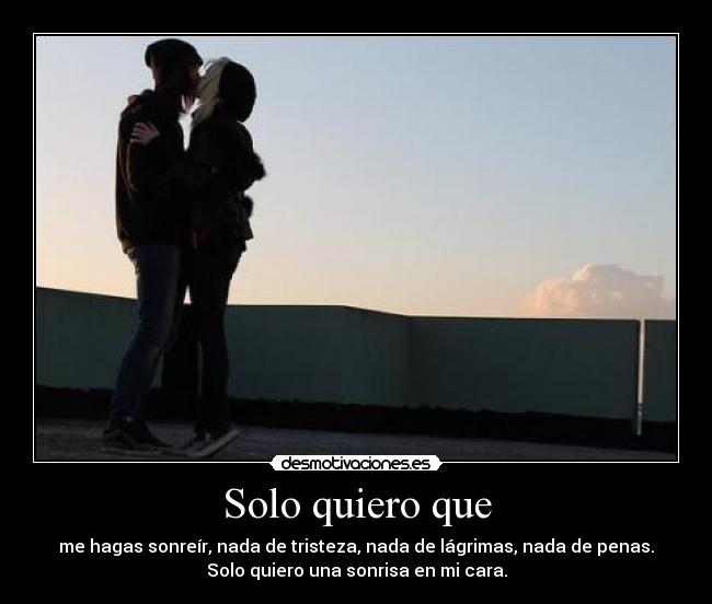 Solo quiero que - me hagas sonreír, nada de tristeza, nada de lágrimas, nada de penas.
Solo quiero una sonrisa en mi cara.
