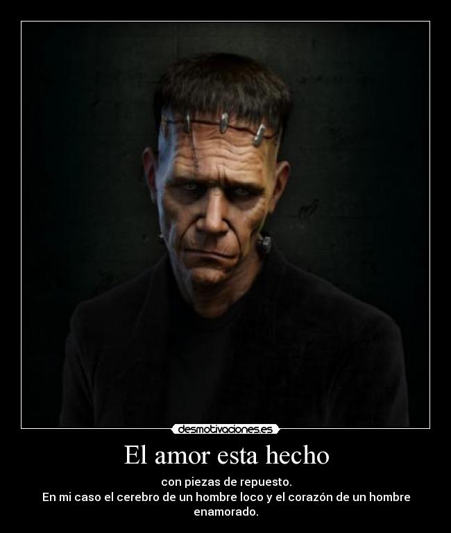 El amor esta hecho - con piezas de repuesto.
En mi caso el cerebro de un hombre loco y el corazón de un hombre enamorado.