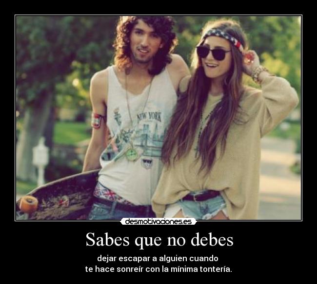 Sabes que no debes - dejar escapar a alguien cuando
te hace sonreír con la mínima tontería.