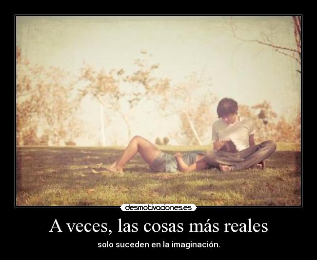 A veces, las cosas más reales - solo suceden en la imaginación.