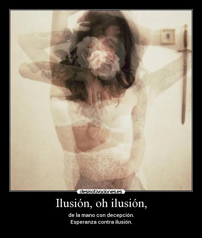 Ilusión, oh ilusión, -