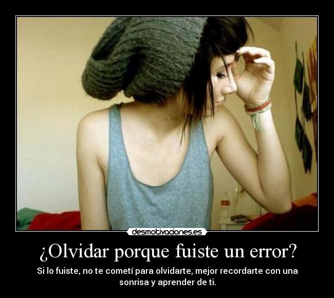 ¿Olvidar porque fuiste un error? - Si lo fuiste, no te cometí para olvidarte, mejor recordarte con una
sonrisa y aprender de ti.