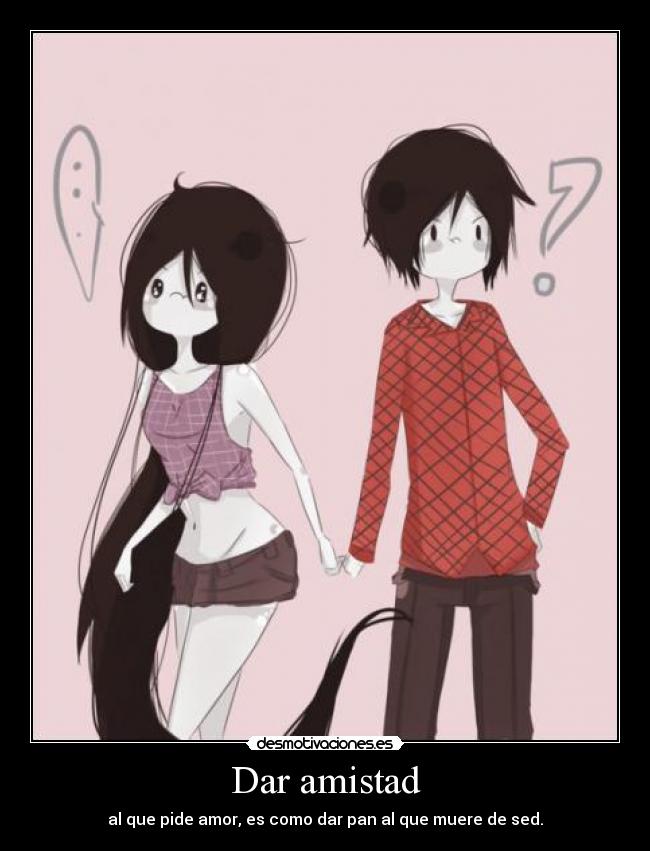 Dar amistad - al que pide amor, es como dar pan al que muere de sed.