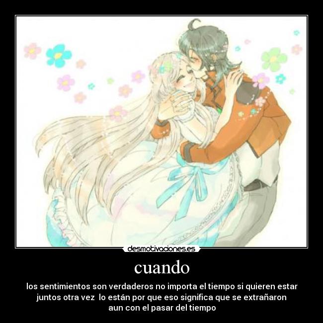 cuando - los sentimientos son verdaderos no importa el tiempo si quieren estar
juntos otra vez lo están por que eso significa que se extrañaron
aun con el pasar del tiempo