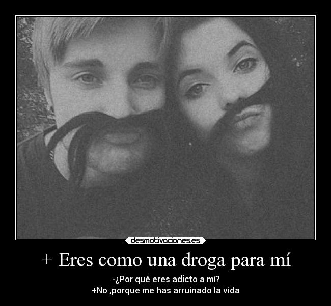 + Eres como una droga para mí -