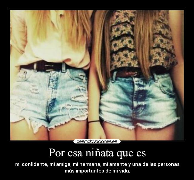 Por esa niñata que es - mi confidente, mi amiga, mi hermana, mi amante y una de las personas
más importantes de mi vida.