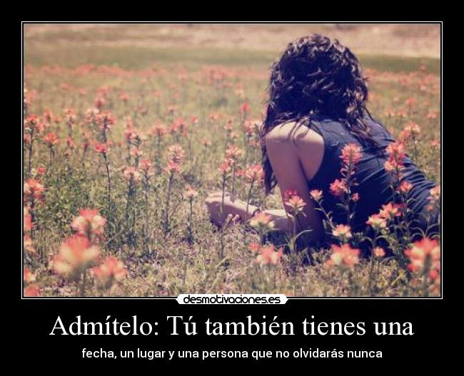 Admítelo: Tú también tienes una - fecha, un lugar y una persona que no olvidarás nunca