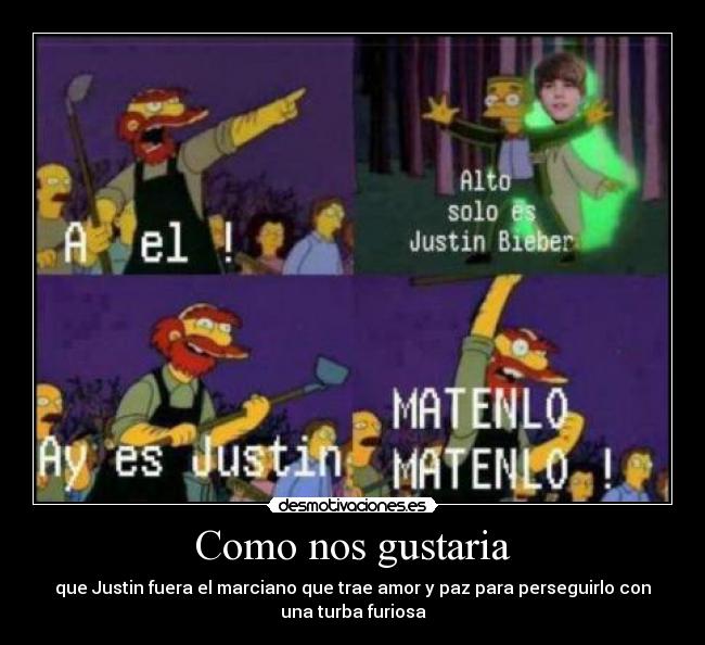 Como nos gustaria - que Justin fuera el marciano que trae amor y paz para perseguirlo con
una turba furiosa