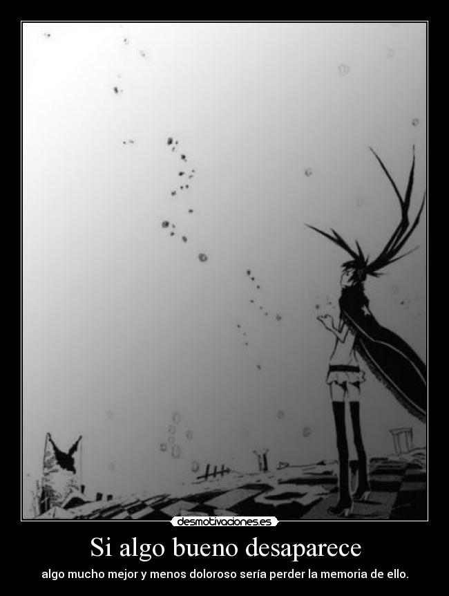 Si algo bueno desaparece - algo mucho mejor y menos doloroso sería perder la memoria de ello.