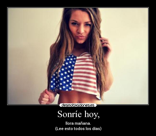 Sonríe hoy, - llora mañana.
(Lee esto todos los días)