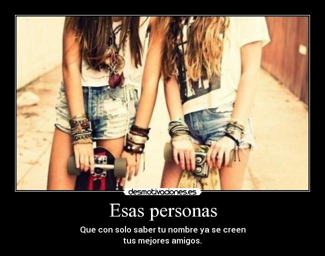 Esas personas - Que con solo saber tu nombre ya se creen
tus mejores amigos.