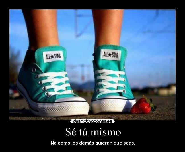 Sé tú mismo - No como los demás quieran que seas.