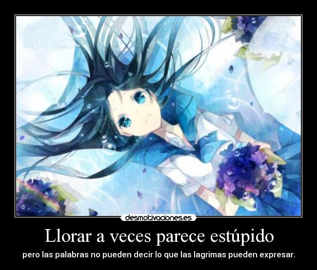 Llorar a veces parece estúpido - pero las palabras no pueden decir lo que las lagrimas pueden expresar.
