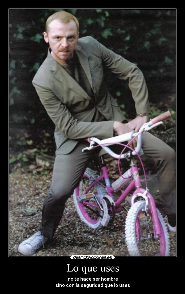 Lo que uses - no te hace ser hombre
sino con la seguridad que lo uses