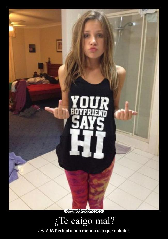 ¿Te caigo mal? - JAJAJA Perfecto una menos a la que saludar.