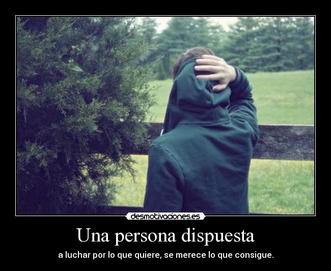 Una persona dispuesta - a luchar por lo que quiere, se merece lo que consigue.