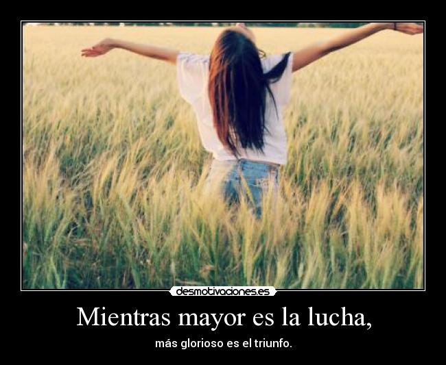 Mientras mayor es la lucha, - más glorioso es el triunfo.