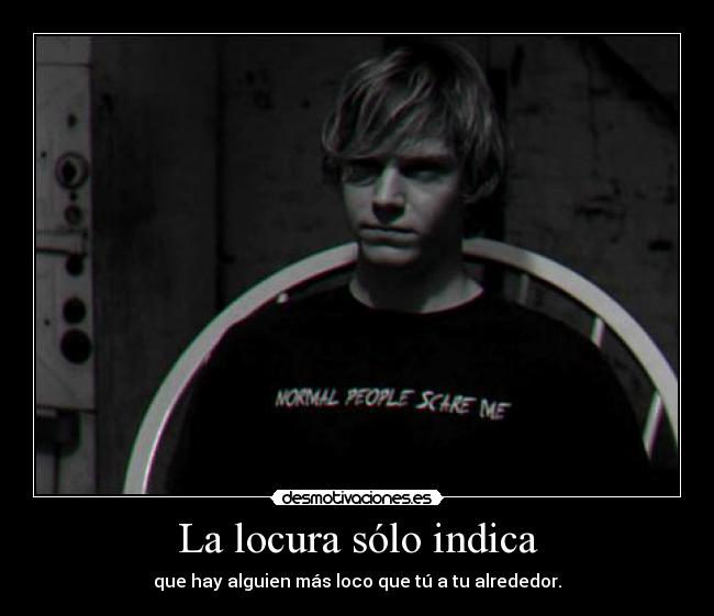 La locura sólo indica - que hay alguien más loco que tú a tu alrededor.