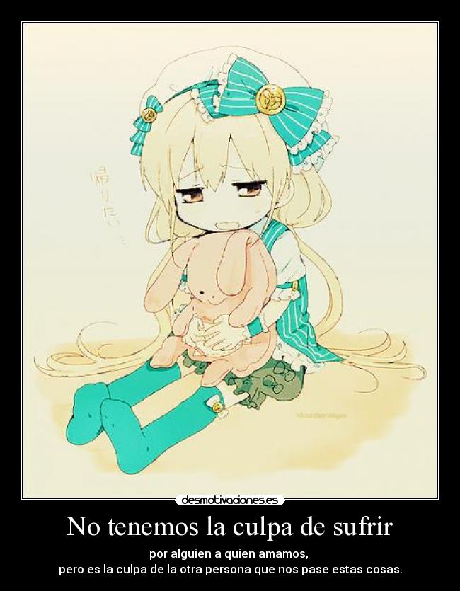 No tenemos la culpa de sufrir - por alguien a quien amamos,
pero es la culpa de la otra persona que nos pase estas cosas.