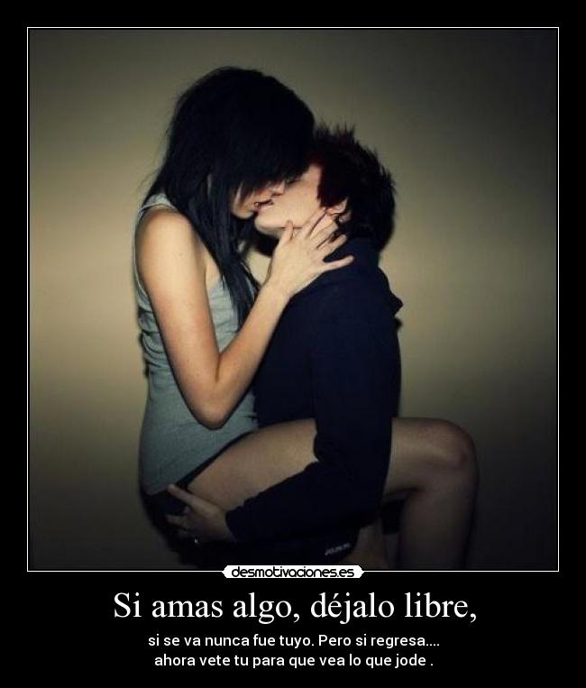 Si amas algo, déjalo libre, - si se va nunca fue tuyo. Pero si regresa....
ahora vete tu para que vea lo que jode .