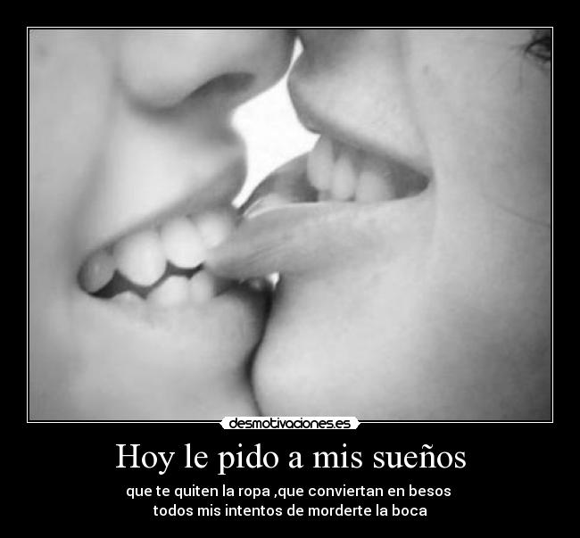 Hoy le pido a mis sueños - que te quiten la ropa ,que conviertan en besos
todos mis intentos de morderte la boca