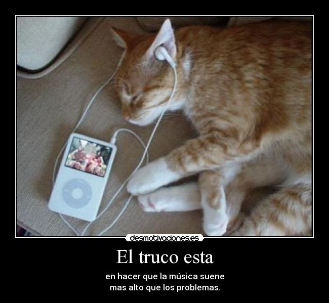 El truco esta - en hacer que la música suene
mas alto que los problemas.