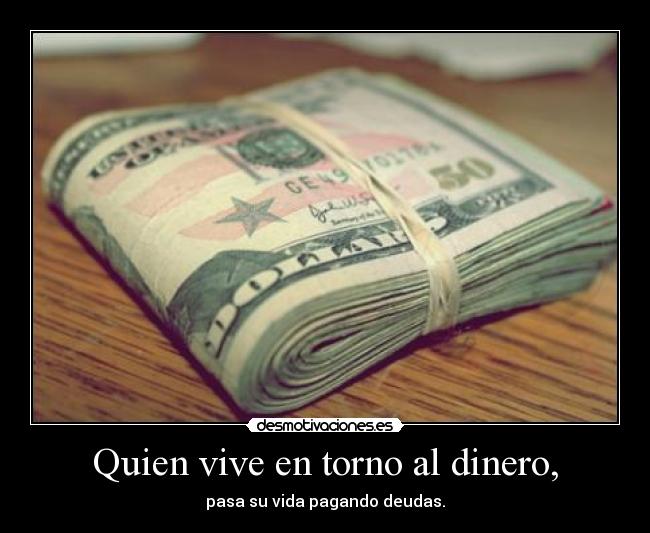 Quien vive en torno al dinero, -