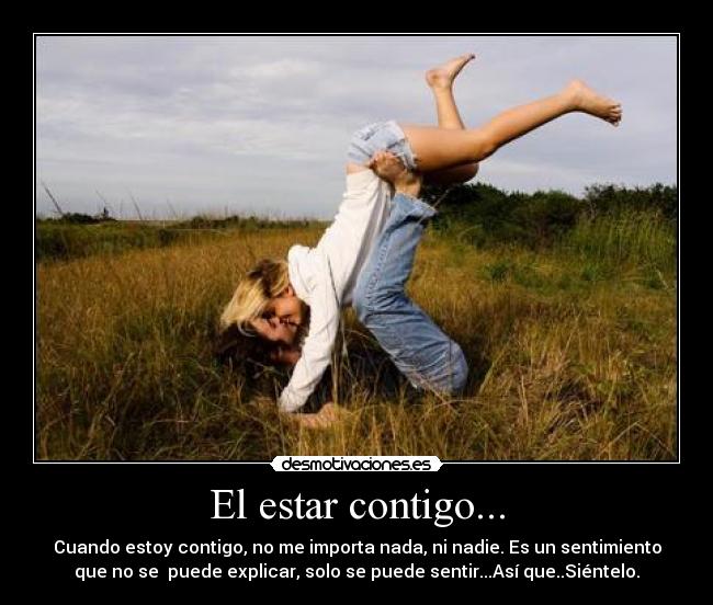 El estar contigo... - Cuando estoy contigo, no me importa nada, ni nadie. Es un sentimiento
que no se puede explicar, solo se puede sentir...Así que..Siéntelo.