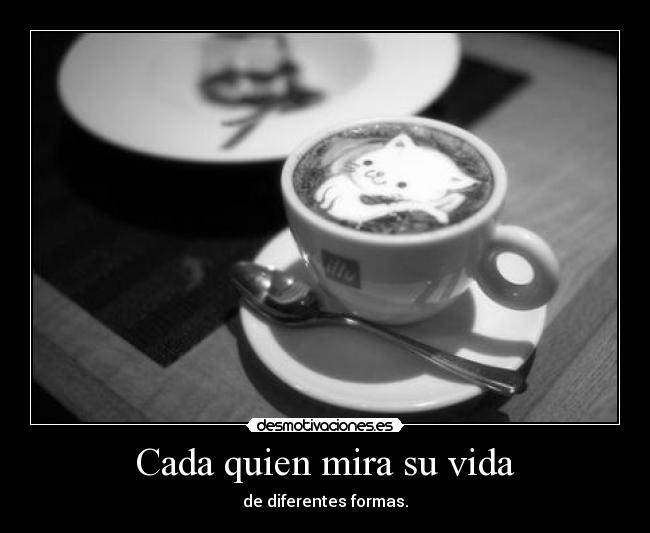 Cada quien mira su vida - de diferentes formas.