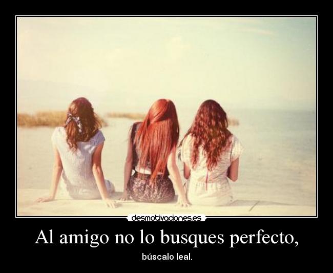 Al amigo no lo busques perfecto, - búscalo leal.