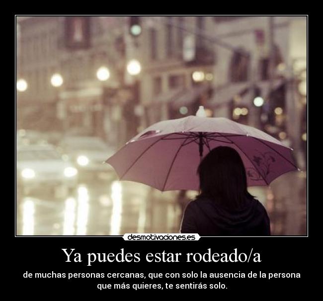Ya puedes estar rodeado/a - de muchas personas cercanas, que con solo la ausencia de la persona
que más quieres, te sentirás solo.