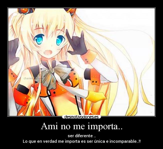 Ami no me importa.. - ser diferente ..
Lo que en verdad me importa es ser única e incomparable..!!