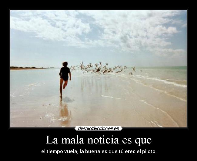 La mala noticia es que - el tiempo vuela, la buena es que tú eres el piloto.