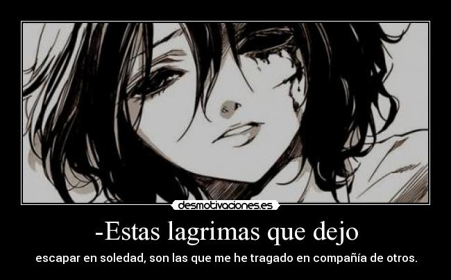 -Estas lagrimas que dejo - escapar en soledad, son las que me he tragado en compañía de otros.